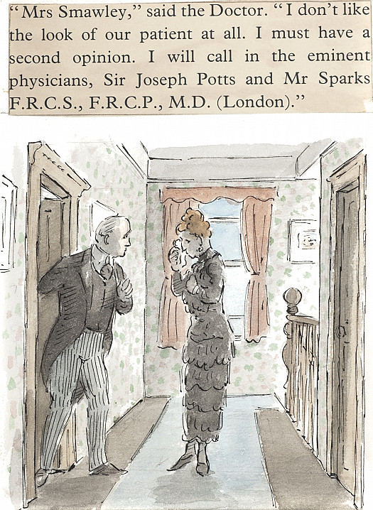 'Mrs Smawley,' said the Doctor. 'I don't like the look of our patient at all. I must have a second opinion. I will call in the eminent physicians, Sir Joseph Potts and Mr Sparks F.R.C.S., F.R.C.P., M.D. (London).'