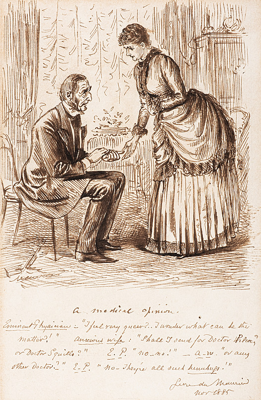 A Medical Opinion
Eminent Physician: I feel very queer? ... I wonder what can be the matter?
Anxious Wife: Shall I send for Doctor Pilcox or Doctor Squills?
E P: No-no!
A W: Or any other doctor?
E P: No - They're all such humbugs!