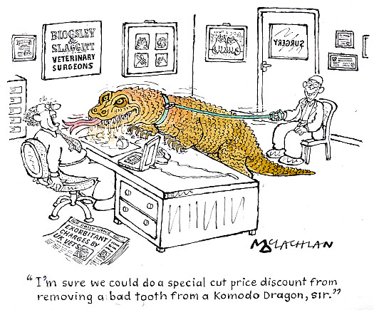 I'm sure we could do a special cut price discount from removing a bad tooth from a Komodo Dragon, sir