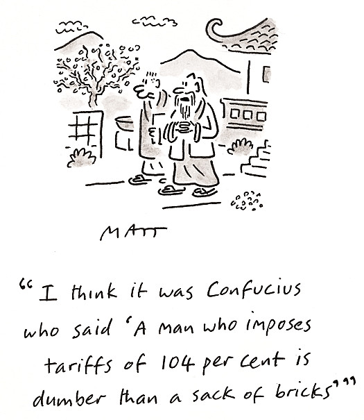 I think it was Confucius who said 'A man who imposes tariffs of 125 per cent is dumber than a sack of bricks'