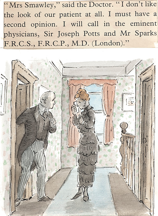 'Mrs Smawley,' said the Doctor. 'I don't like the look of our patient at all. I must have a second opinion. I will call in the eminent physicians, Sir Joseph Potts and Mr Sparks F.R.C.S., F.R.C.P., M.D. (London).'