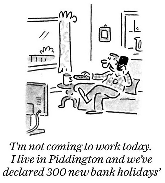I'm not coming to work today. I live in Piddington and we've declared 300 new bank holidays