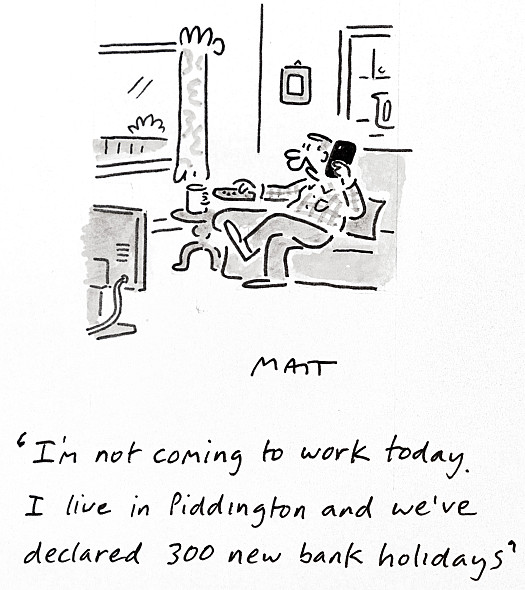 I'm not coming to work today. I live in Piddington and we've declared 300 new bank holidays